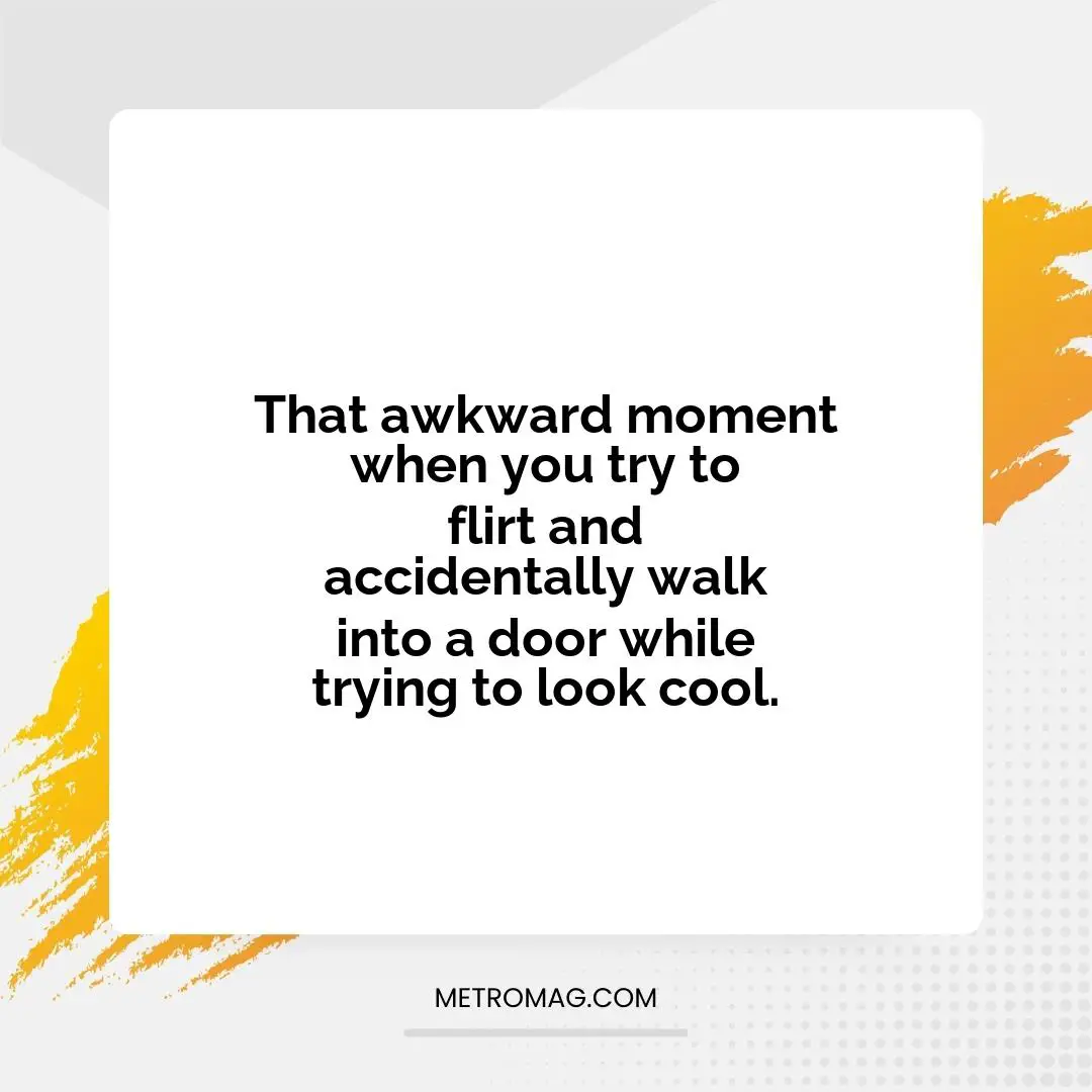 That awkward moment when you try to flirt and accidentally walk into a door while trying to look cool.