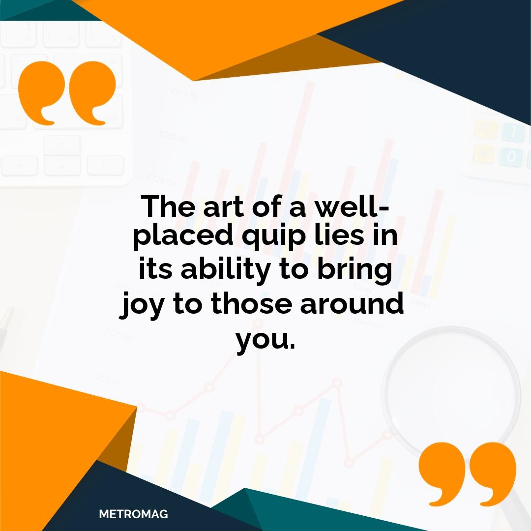 The art of a well-placed quip lies in its ability to bring joy to those around you.