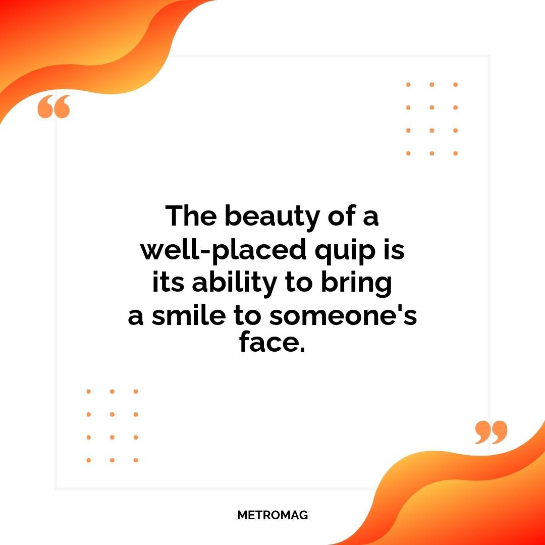 The beauty of a well-placed quip is its ability to bring a smile to someone's face.