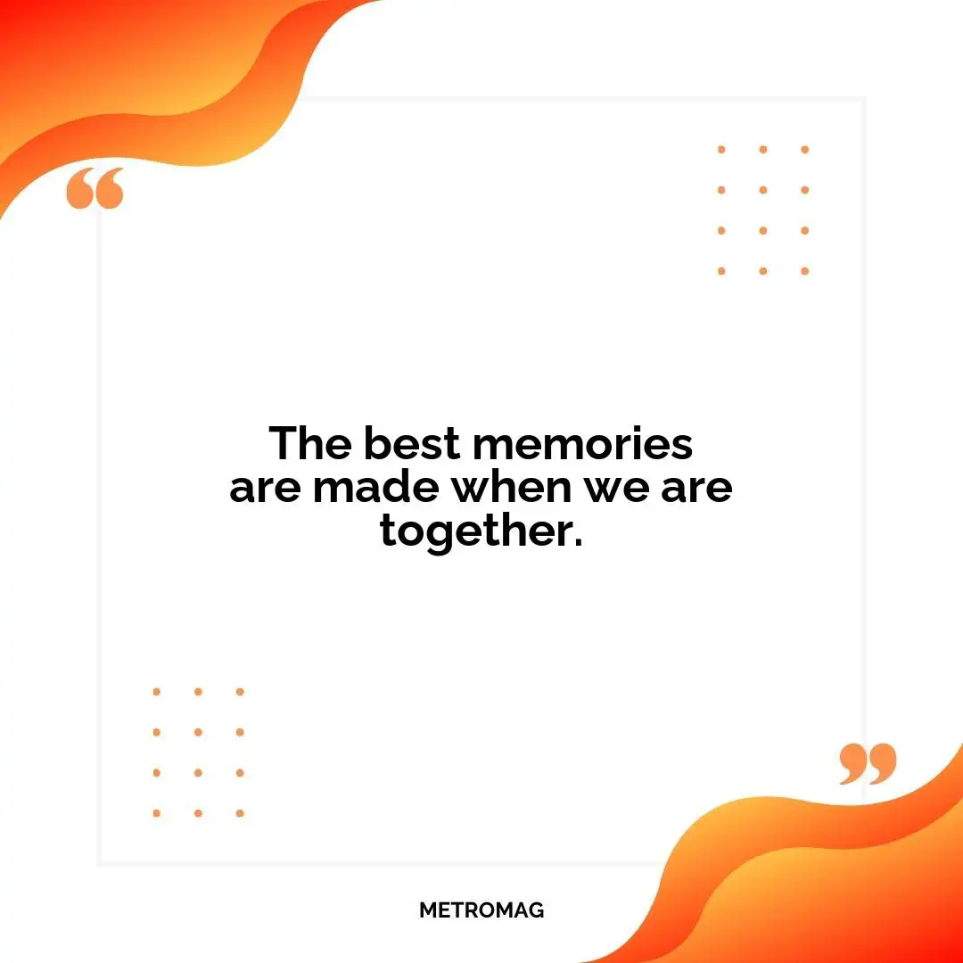 The best memories are made when we are together.
