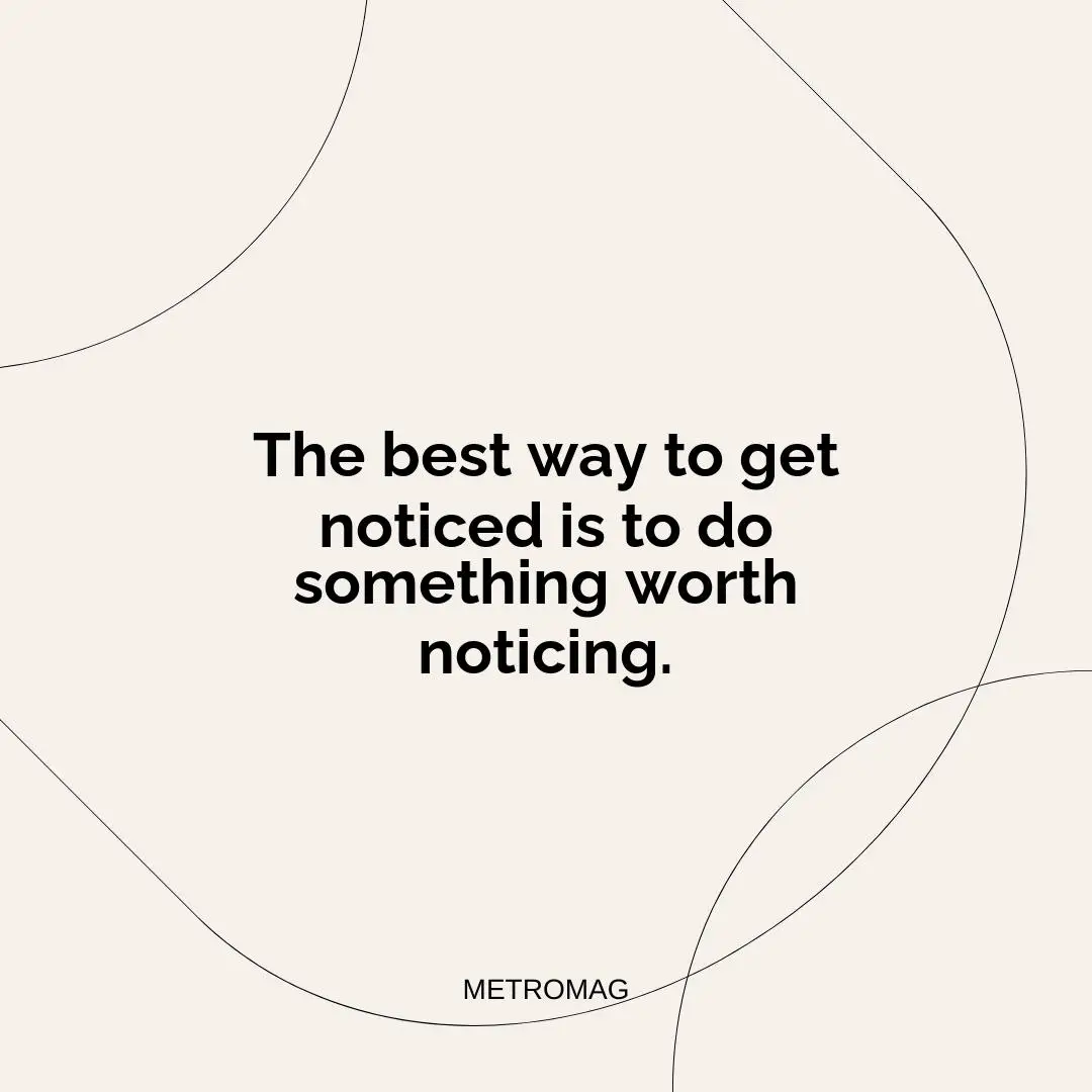 The best way to get noticed is to do something worth noticing.