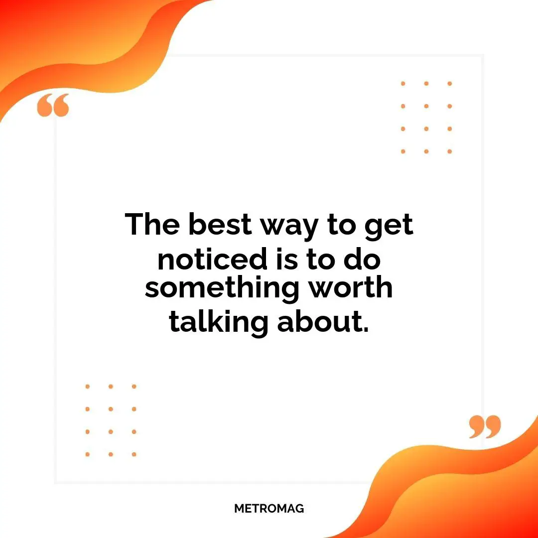 The best way to get noticed is to do something worth talking about.