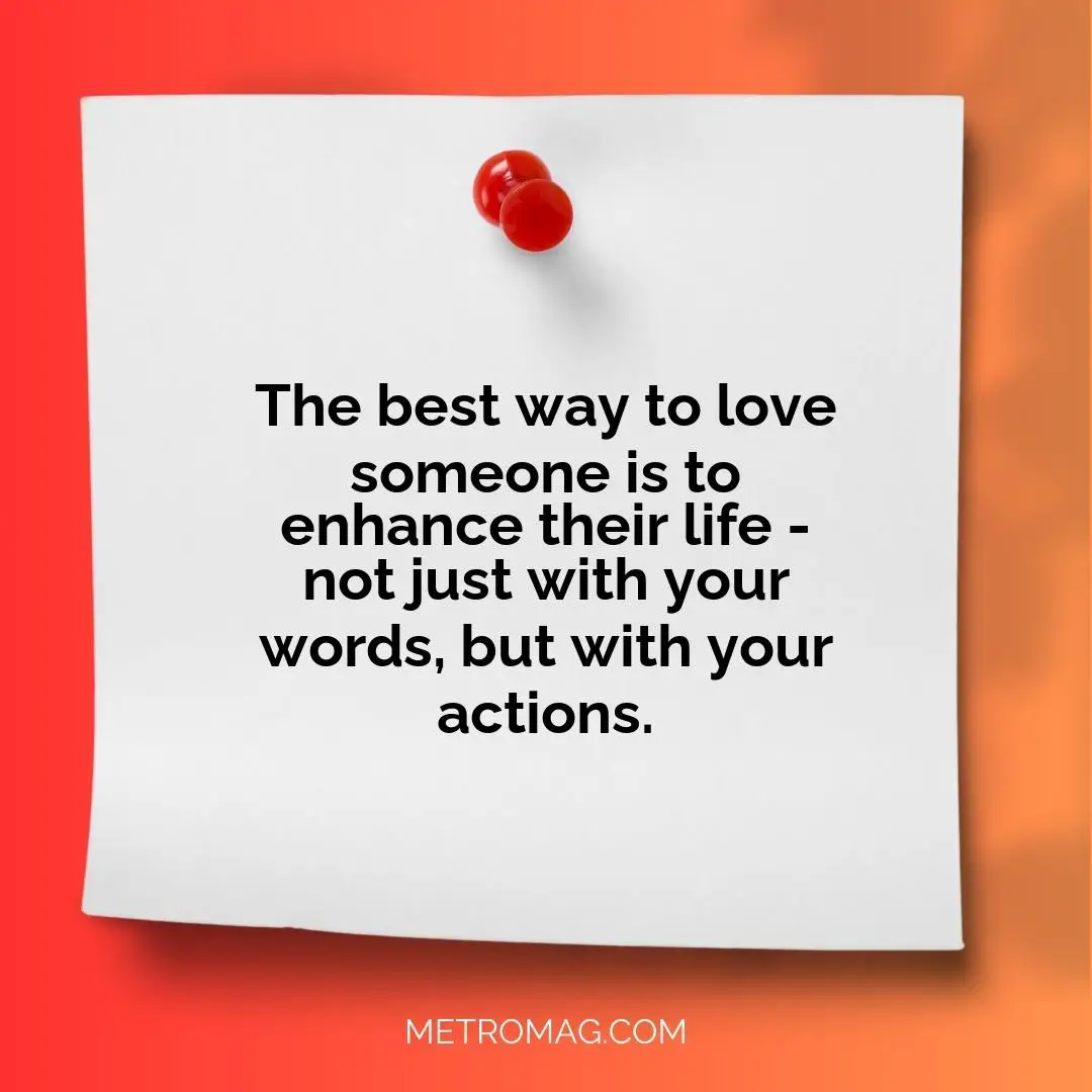 The best way to love someone is to enhance their life - not just with your words, but with your actions.