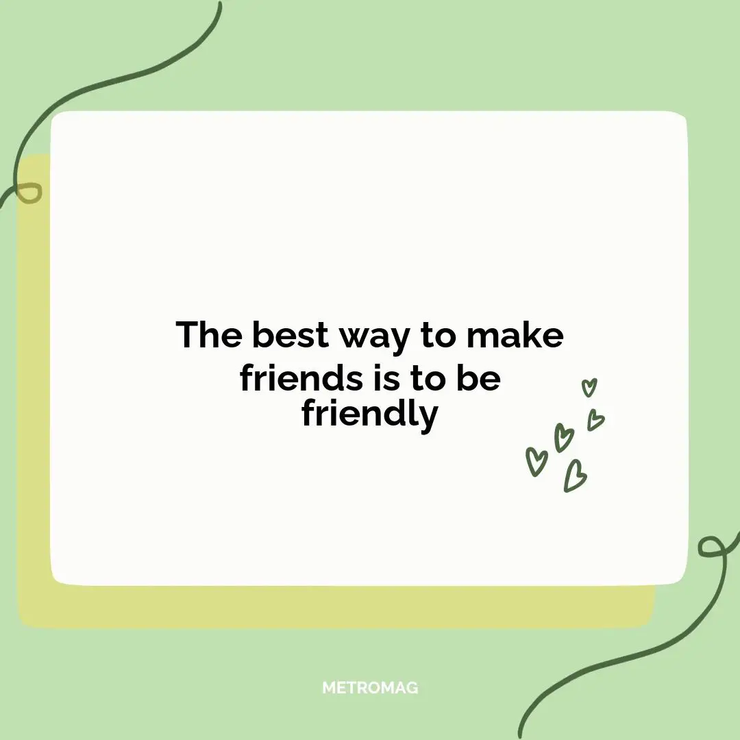 The best way to make friends is to be friendly