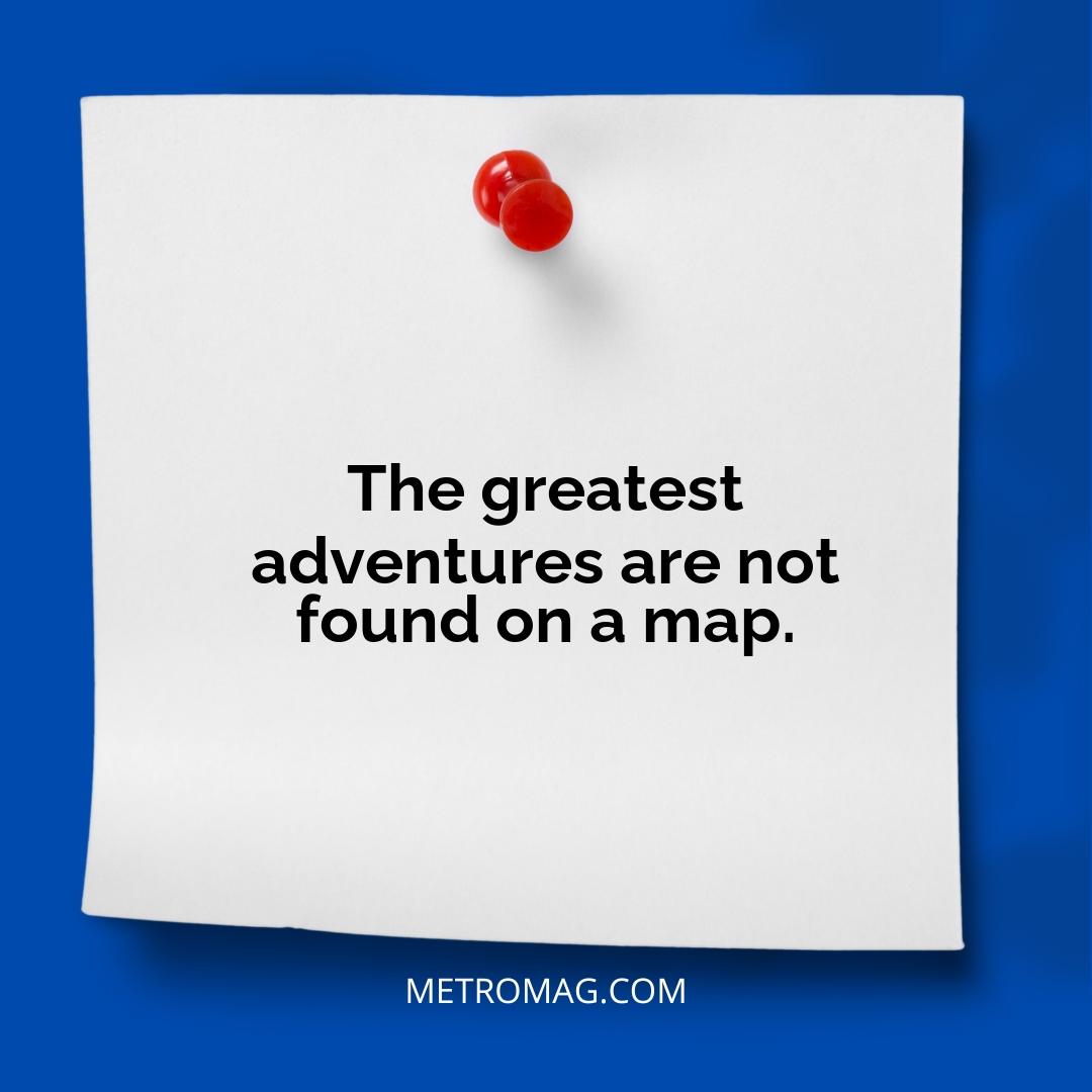 The greatest adventures are not found on a map.