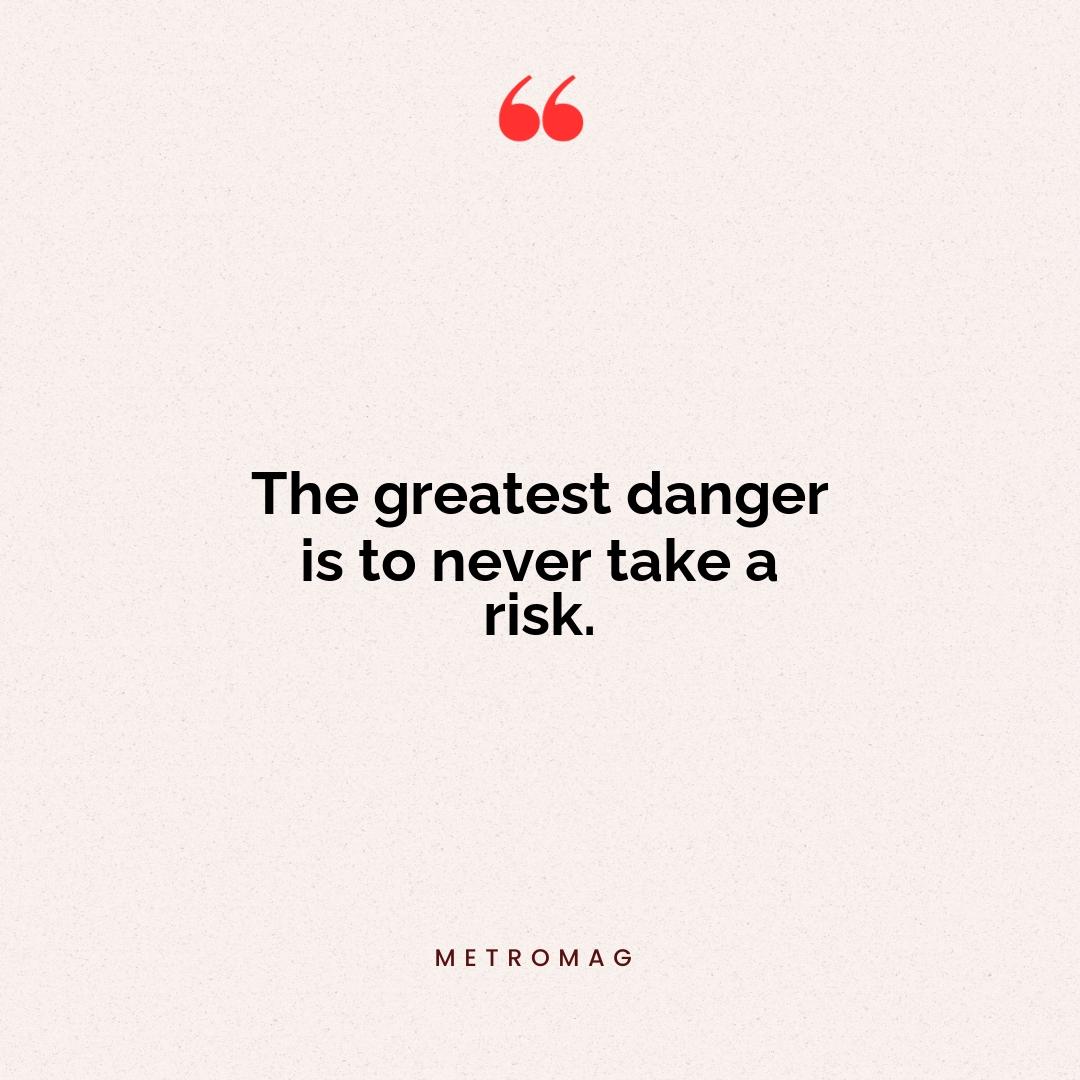 The greatest danger is to never take a risk.