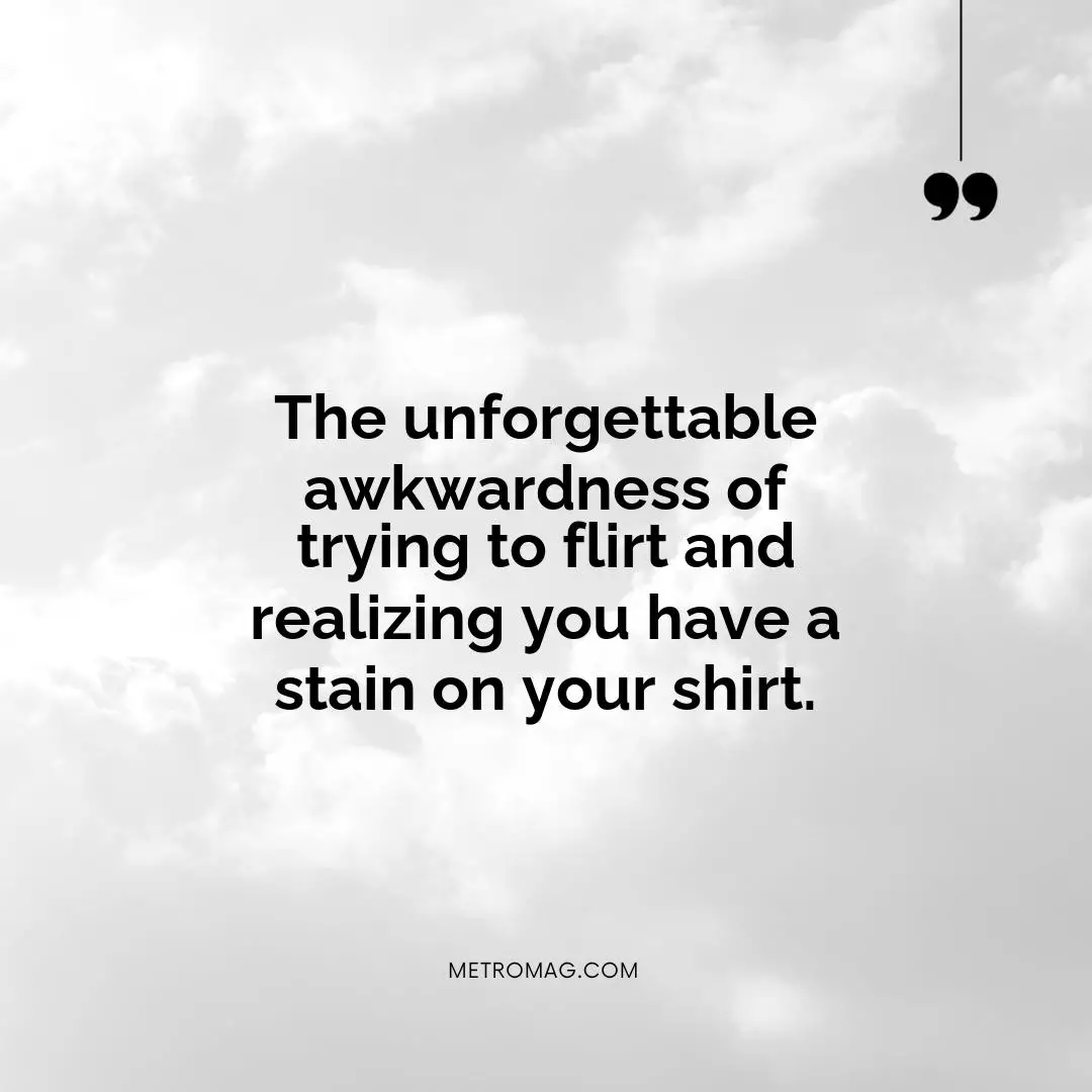 The unforgettable awkwardness of trying to flirt and realizing you have a stain on your shirt.