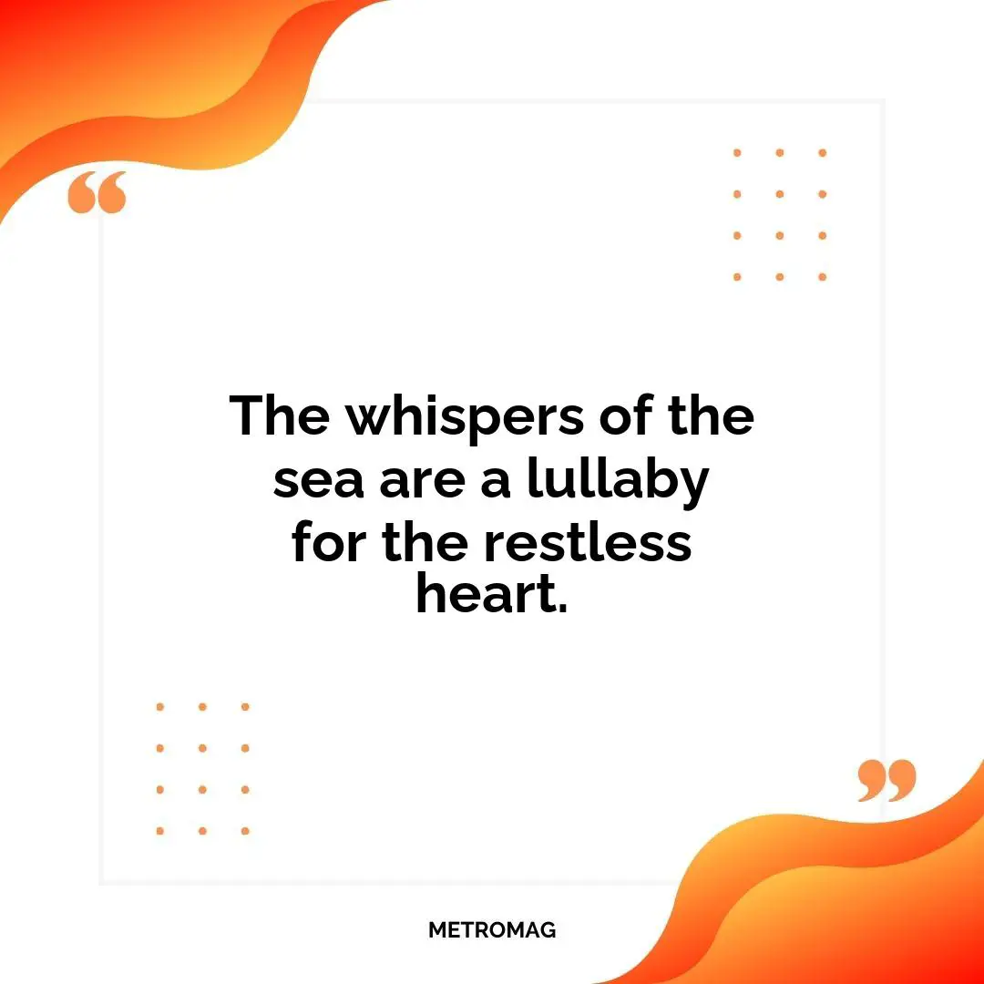 The whispers of the sea are a lullaby for the restless heart.