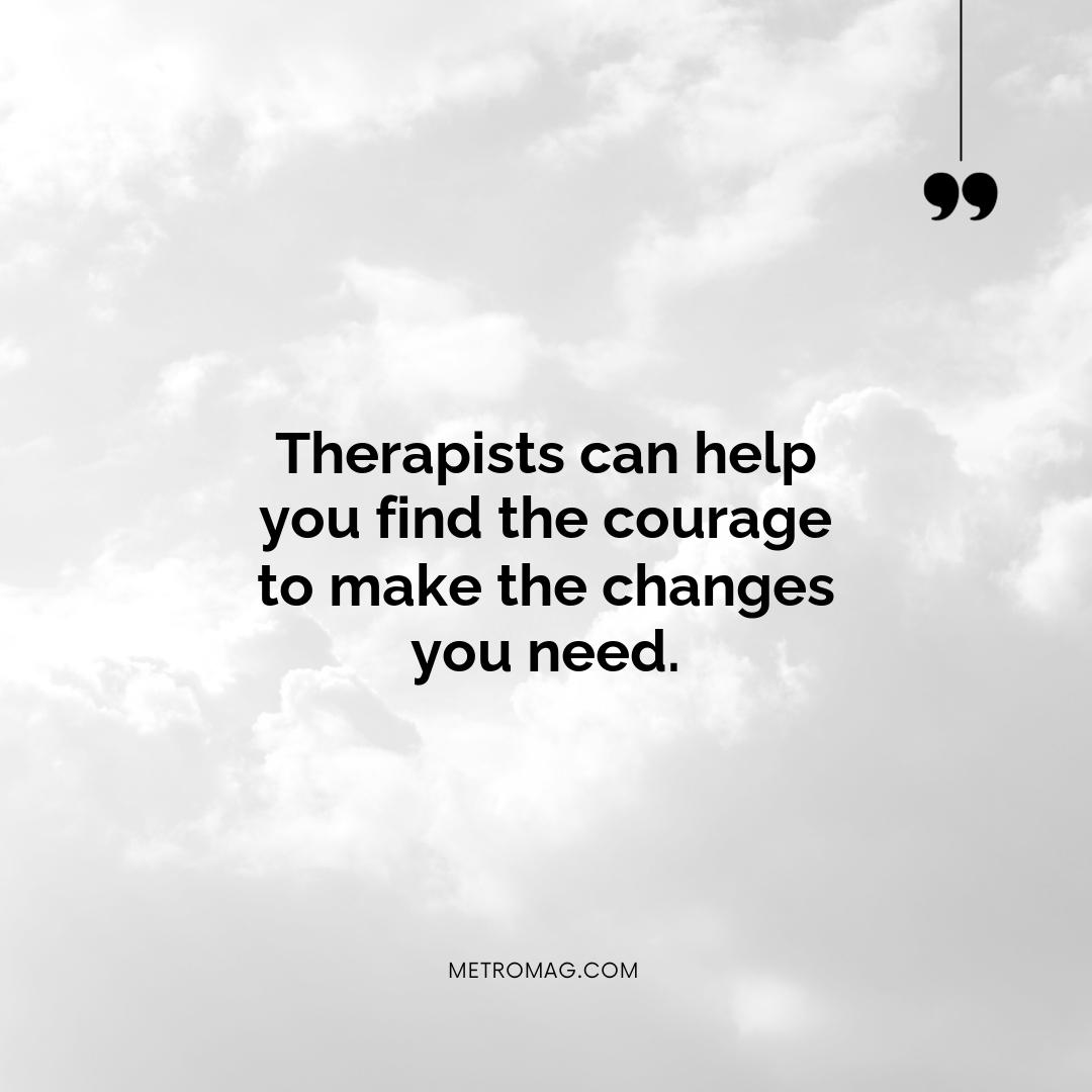 Therapists can help you find the courage to make the changes you need.