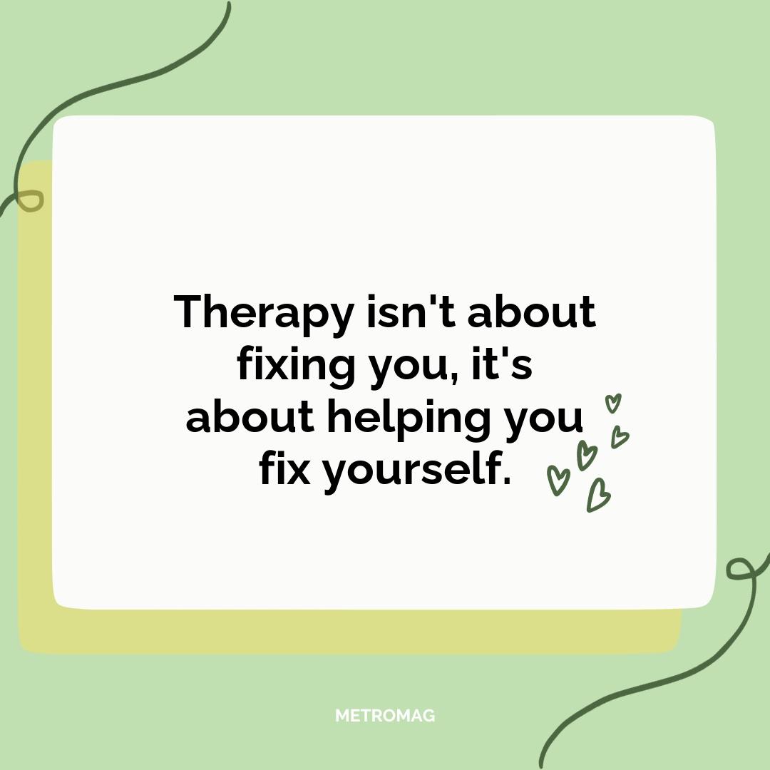 Therapy isn't about fixing you, it's about helping you fix yourself.