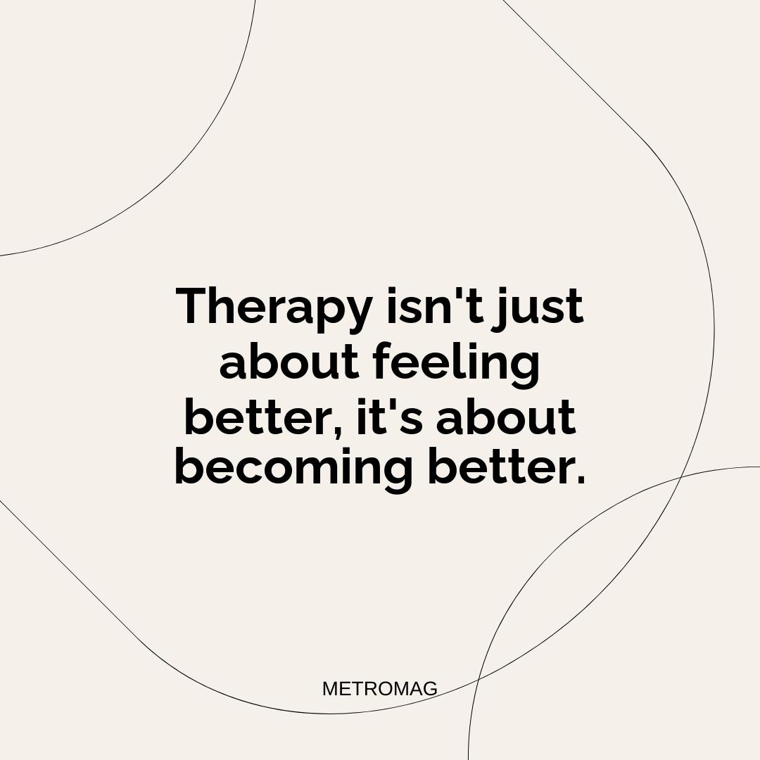 Therapy isn't just about feeling better, it's about becoming better.