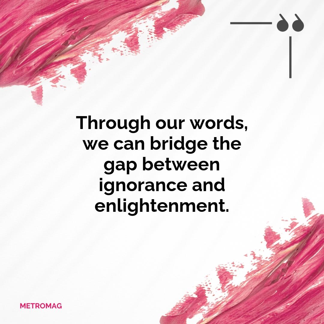 Through our words, we can bridge the gap between ignorance and enlightenment.