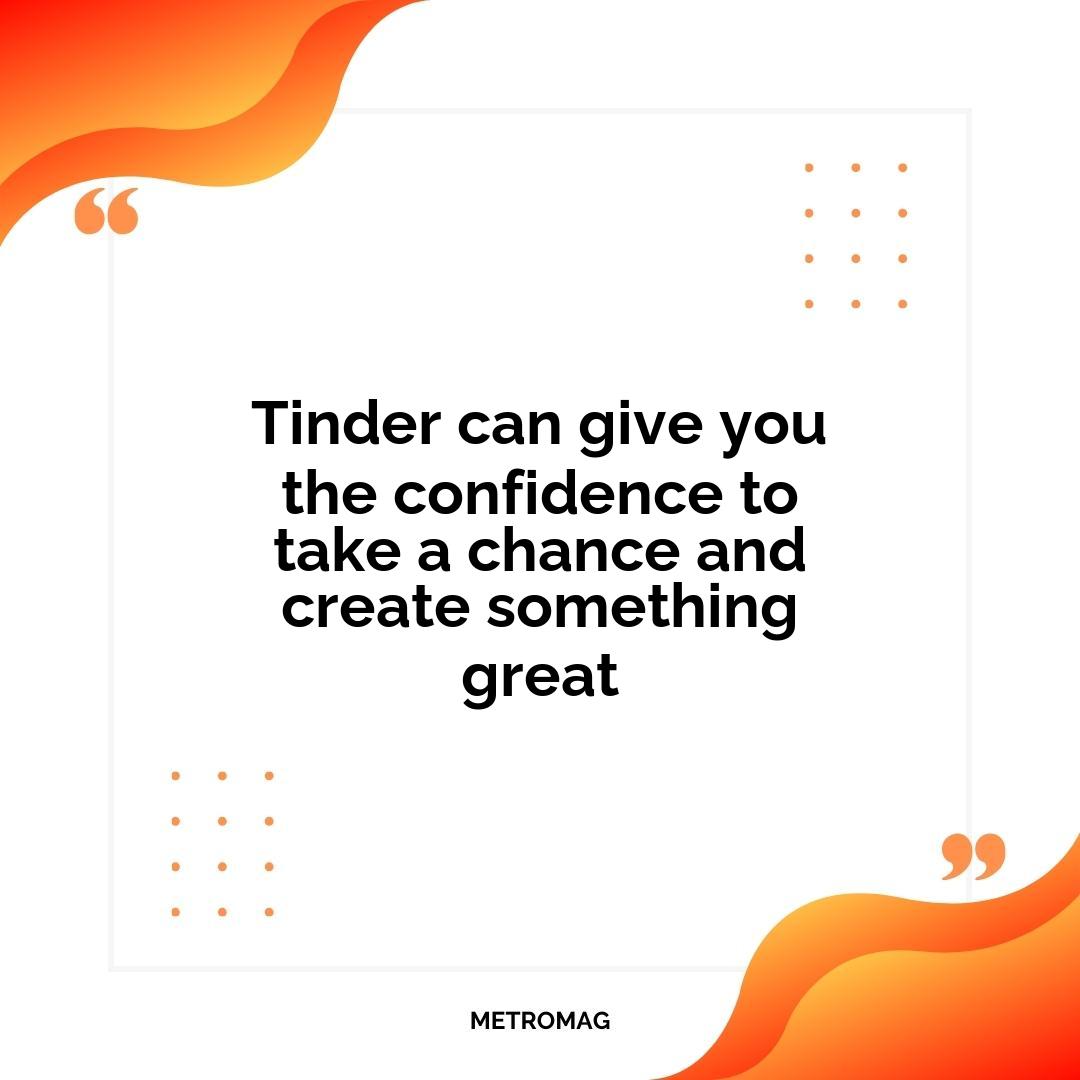 Tinder can give you the confidence to take a chance and create something great