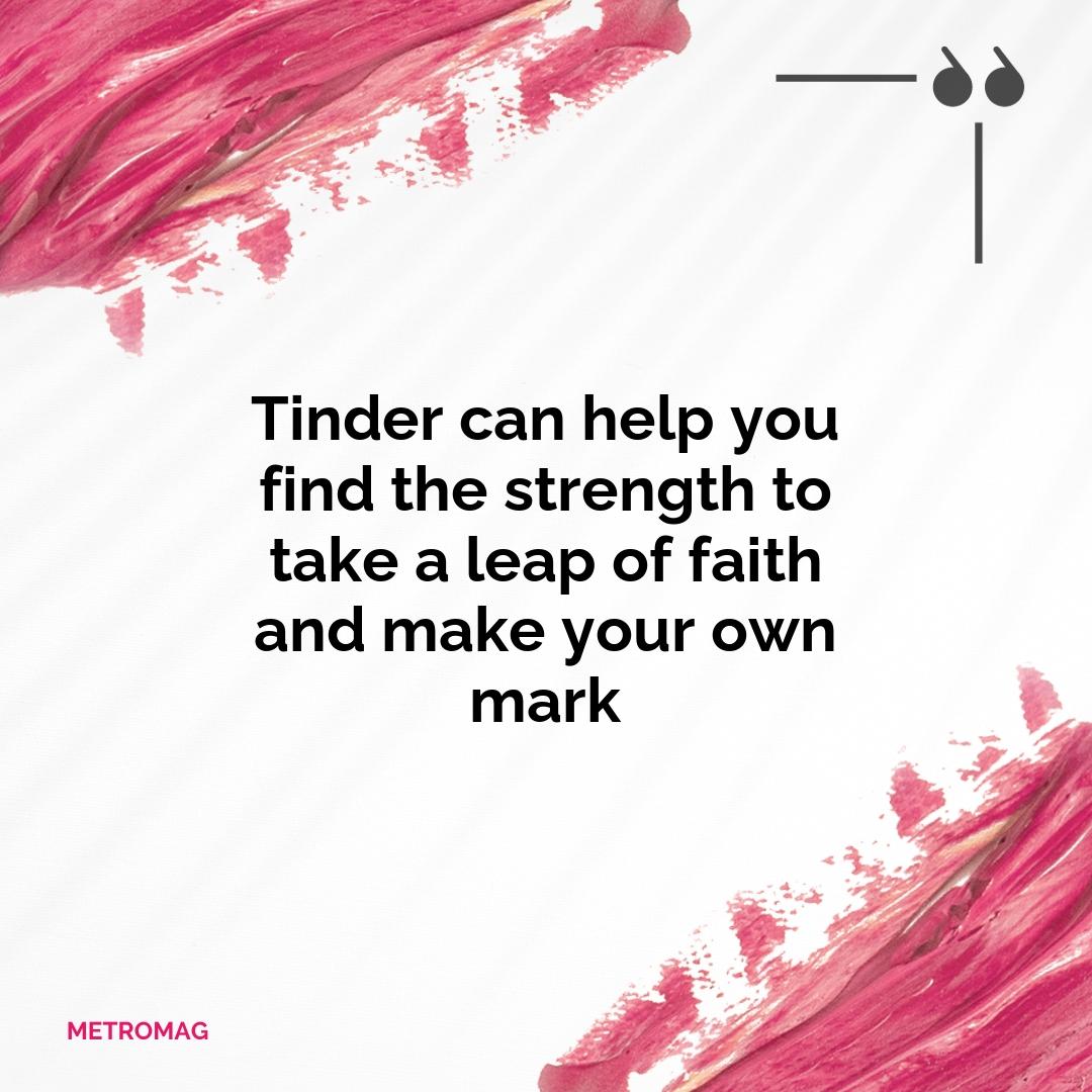 Tinder can help you find the strength to take a leap of faith and make your own mark