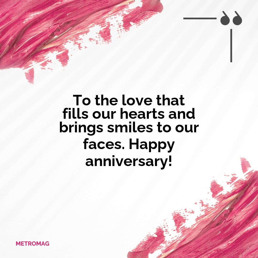 To the love that fills our hearts and brings smiles to our faces. Happy anniversary!