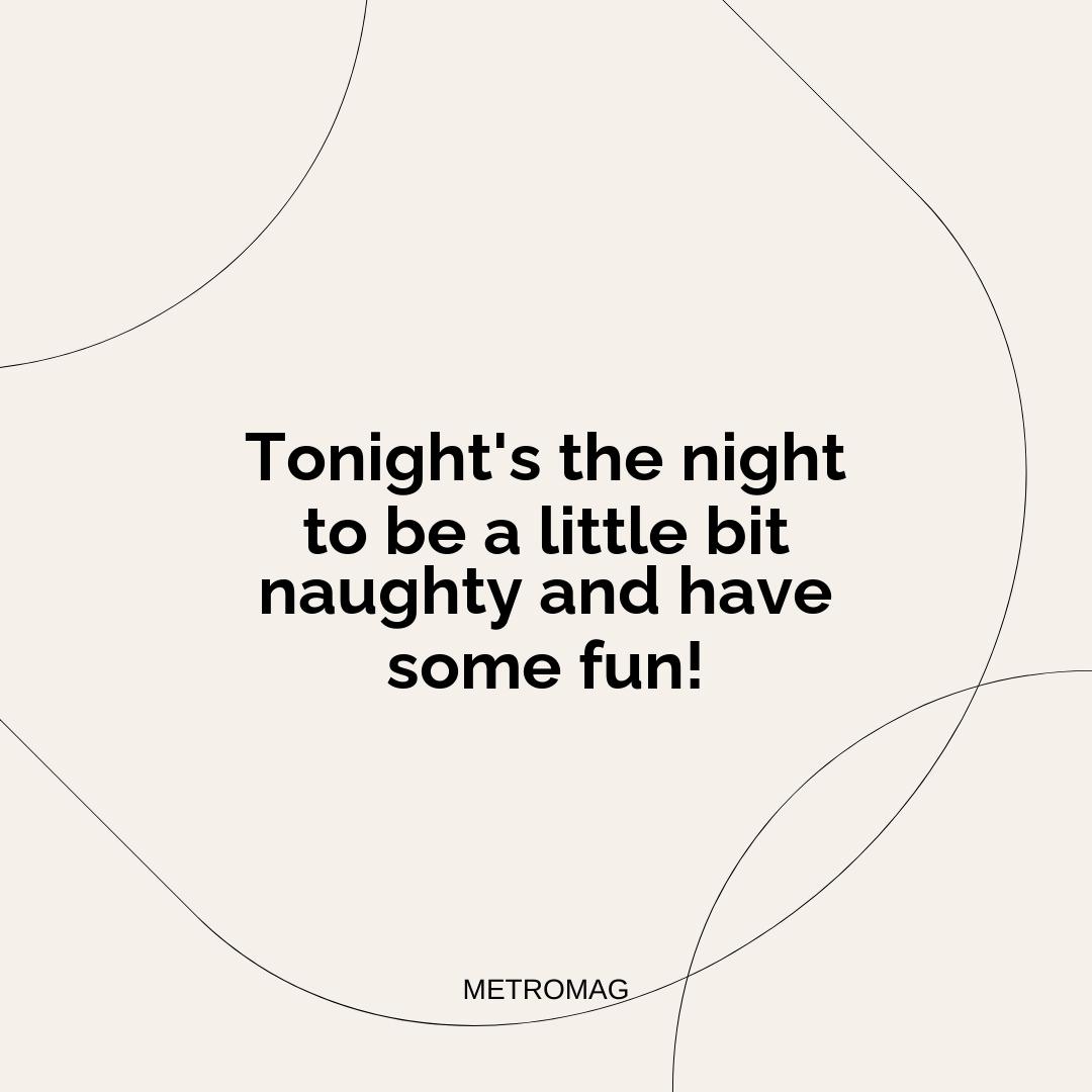 Tonight's the night to be a little bit naughty and have some fun!