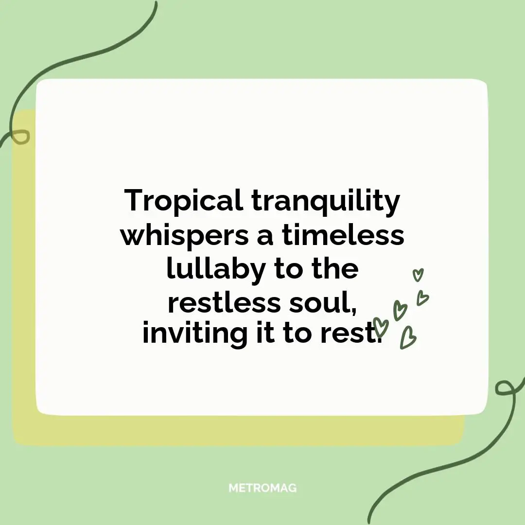 Tropical tranquility whispers a timeless lullaby to the restless soul, inviting it to rest.