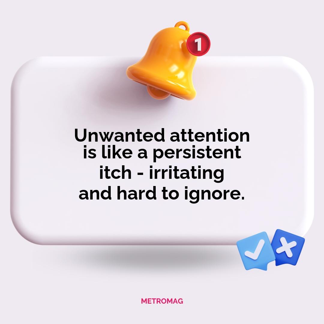 Unwanted attention is like a persistent itch - irritating and hard to ignore.