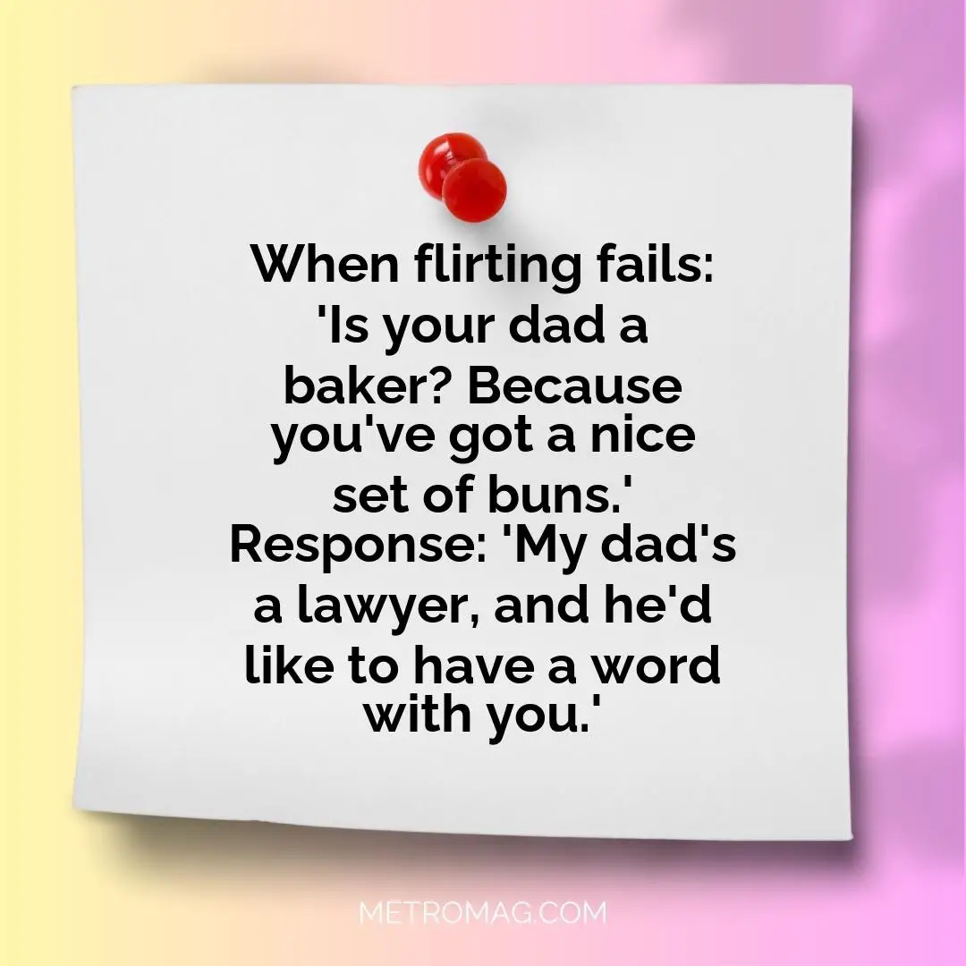 When flirting fails: 'Is your dad a baker? Because you've got a nice set of buns.' Response: 'My dad's a lawyer, and he'd like to have a word with you.'