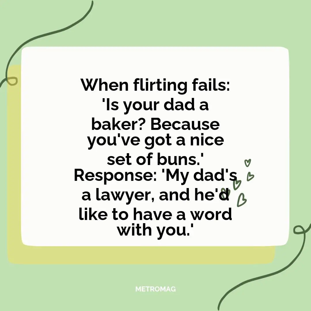 When flirting fails: 'Is your dad a baker? Because you've got a nice set of buns.' Response: 'My dad's a lawyer, and he'd like to have a word with you.'