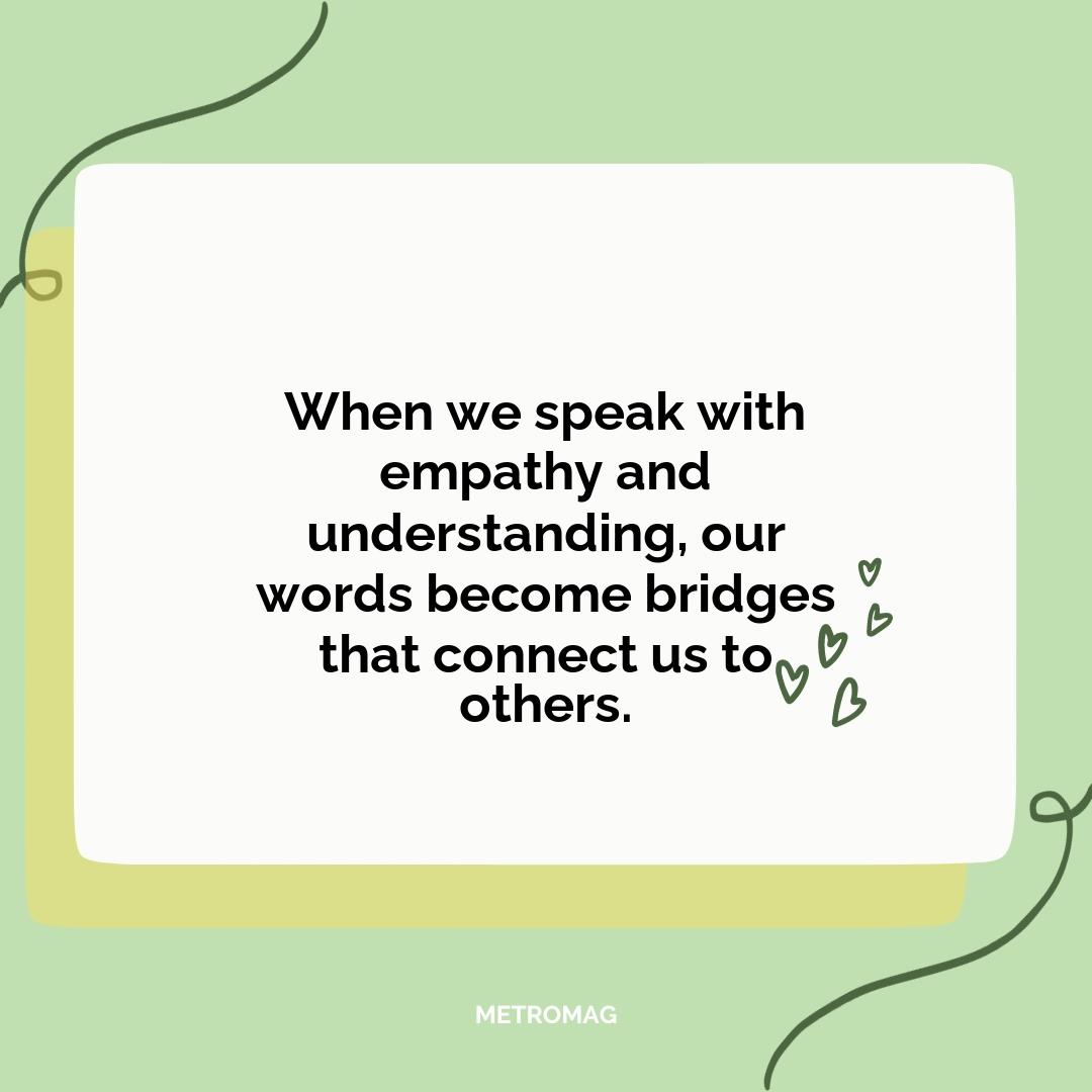 When we speak with empathy and understanding, our words become bridges that connect us to others.