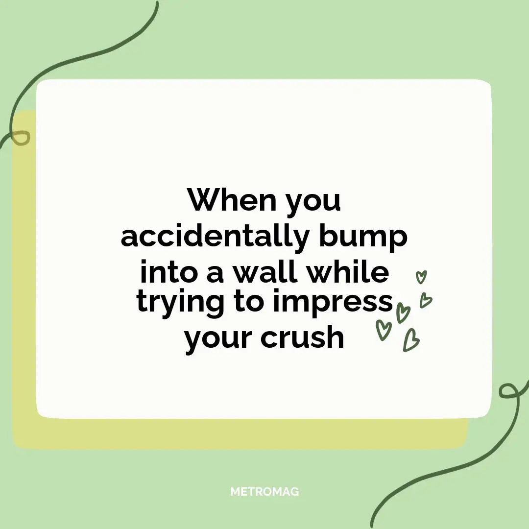 When you accidentally bump into a wall while trying to impress your crush