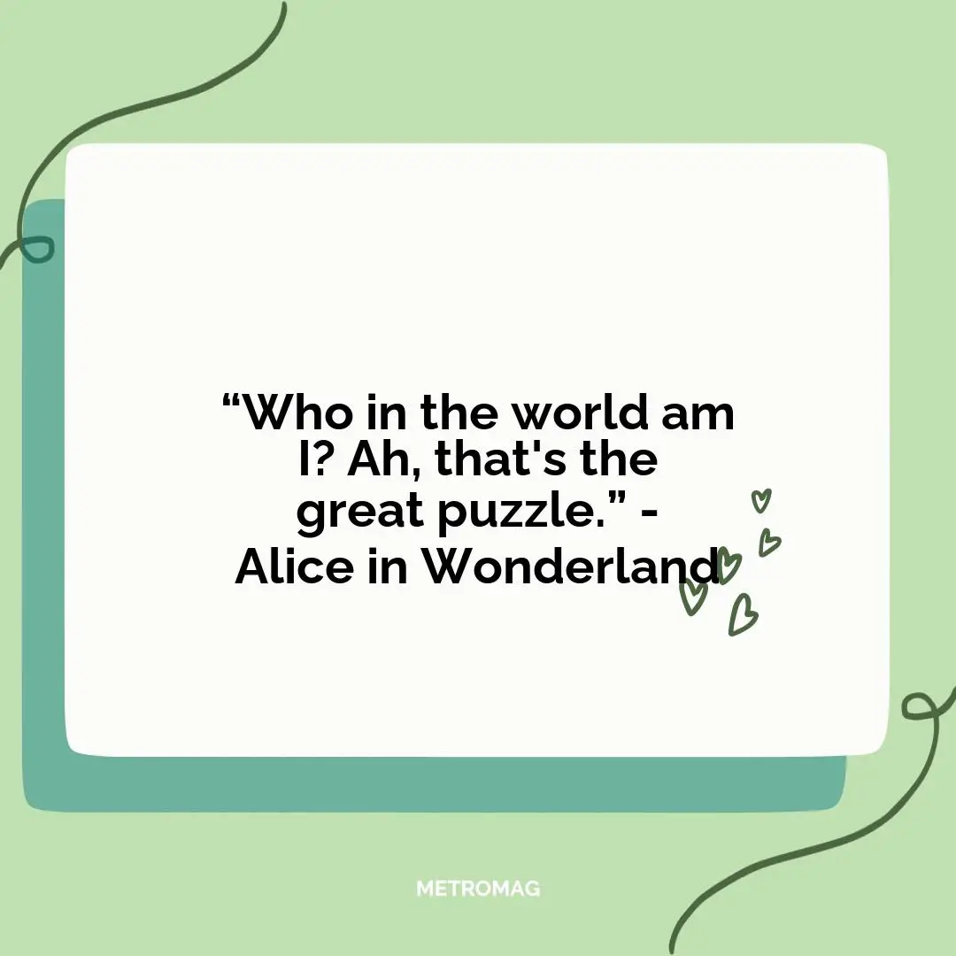 “Who in the world am I? Ah, that's the great puzzle.” - Alice in Wonderland