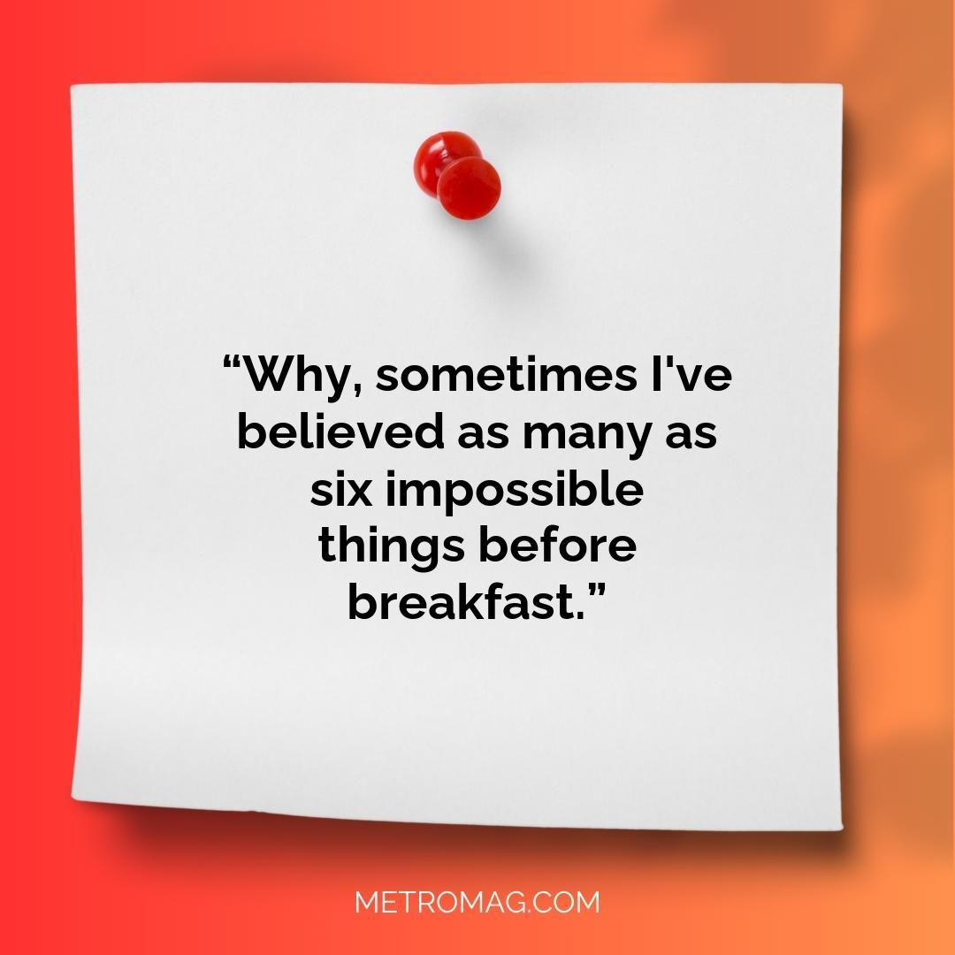 “Why, sometimes I've believed as many as six impossible things before breakfast.”