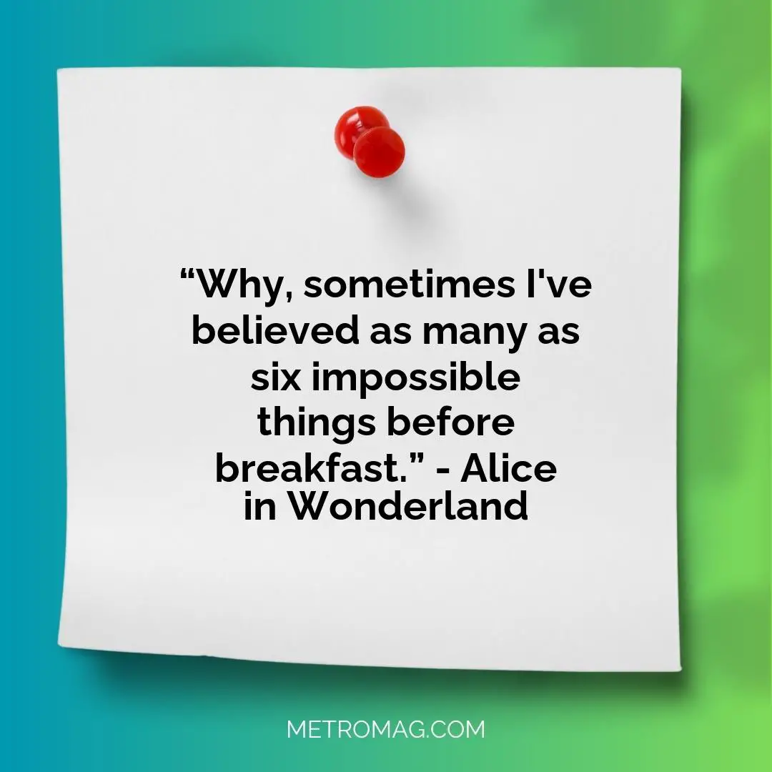 “Why, sometimes I've believed as many as six impossible things before breakfast.” - Alice in Wonderland