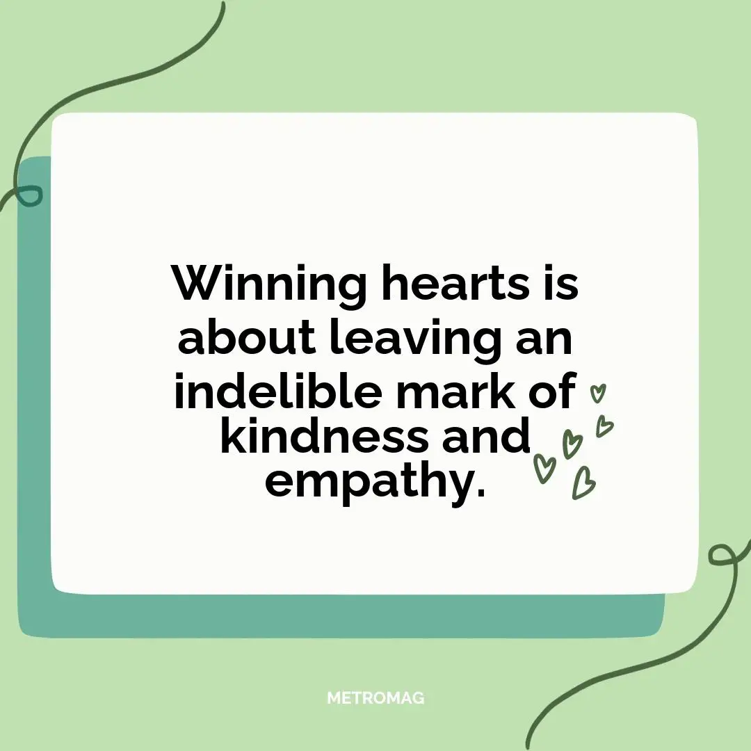 Winning hearts is about leaving an indelible mark of kindness and empathy.