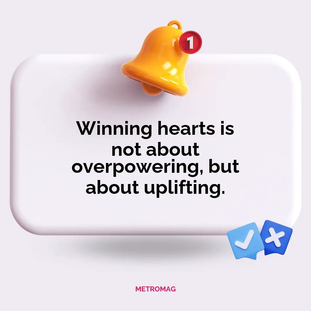 Winning hearts is not about overpowering, but about uplifting.