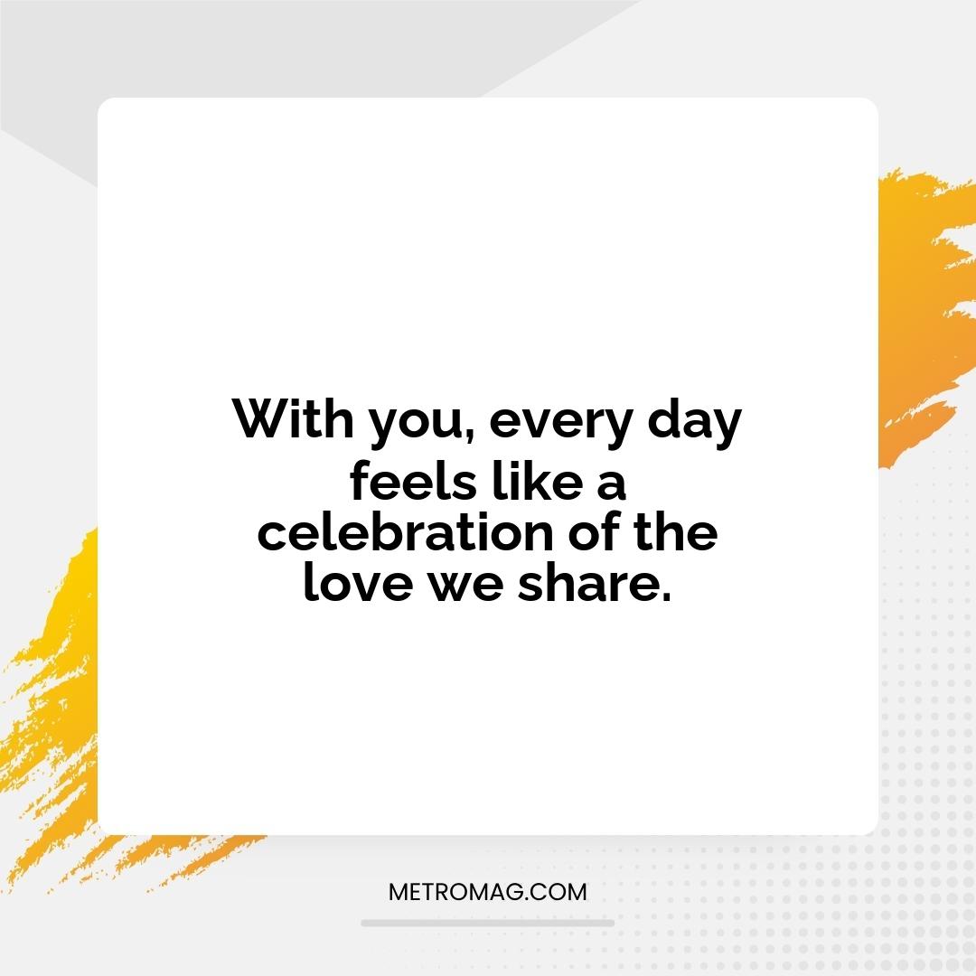 With you, every day feels like a celebration of the love we share.