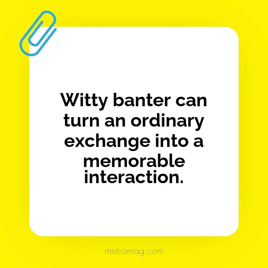 Witty banter can turn an ordinary exchange into a memorable interaction.