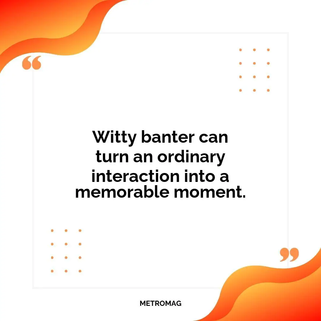 Witty banter can turn an ordinary interaction into a memorable moment.