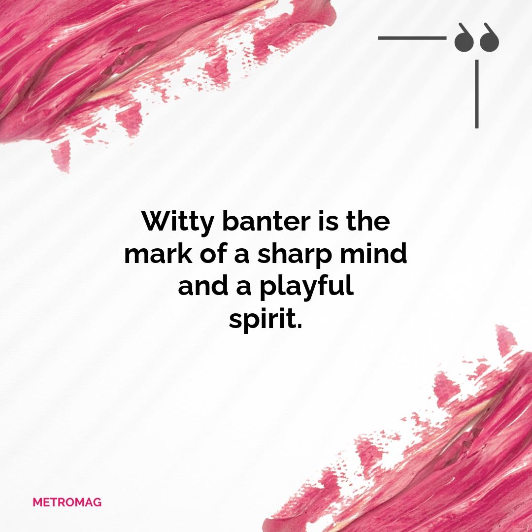Witty banter is the mark of a sharp mind and a playful spirit.
