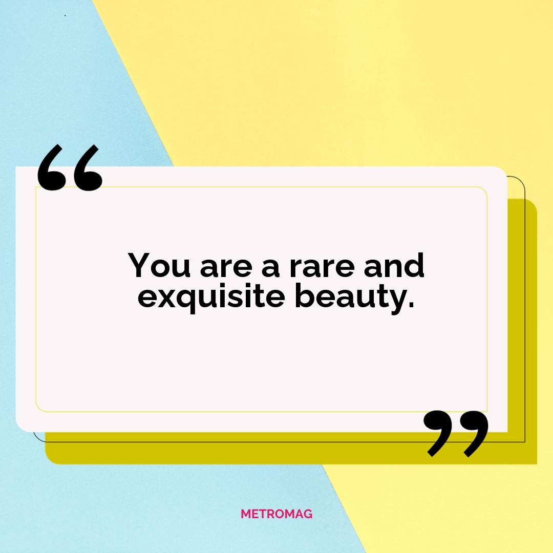 You are a rare and exquisite beauty.