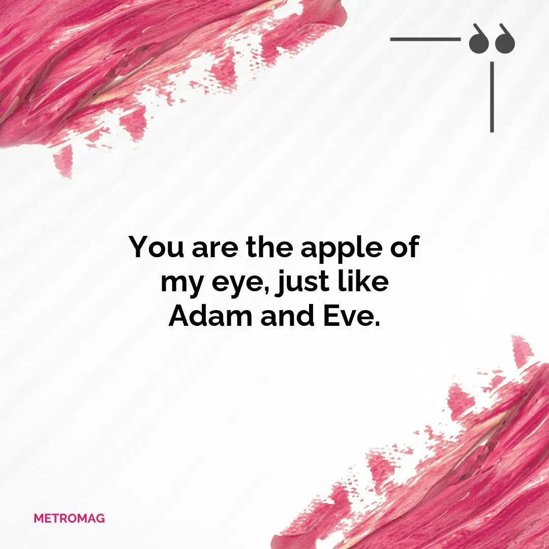 You are the apple of my eye, just like Adam and Eve.