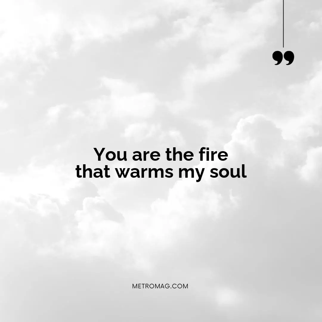 You are the fire that warms my soul