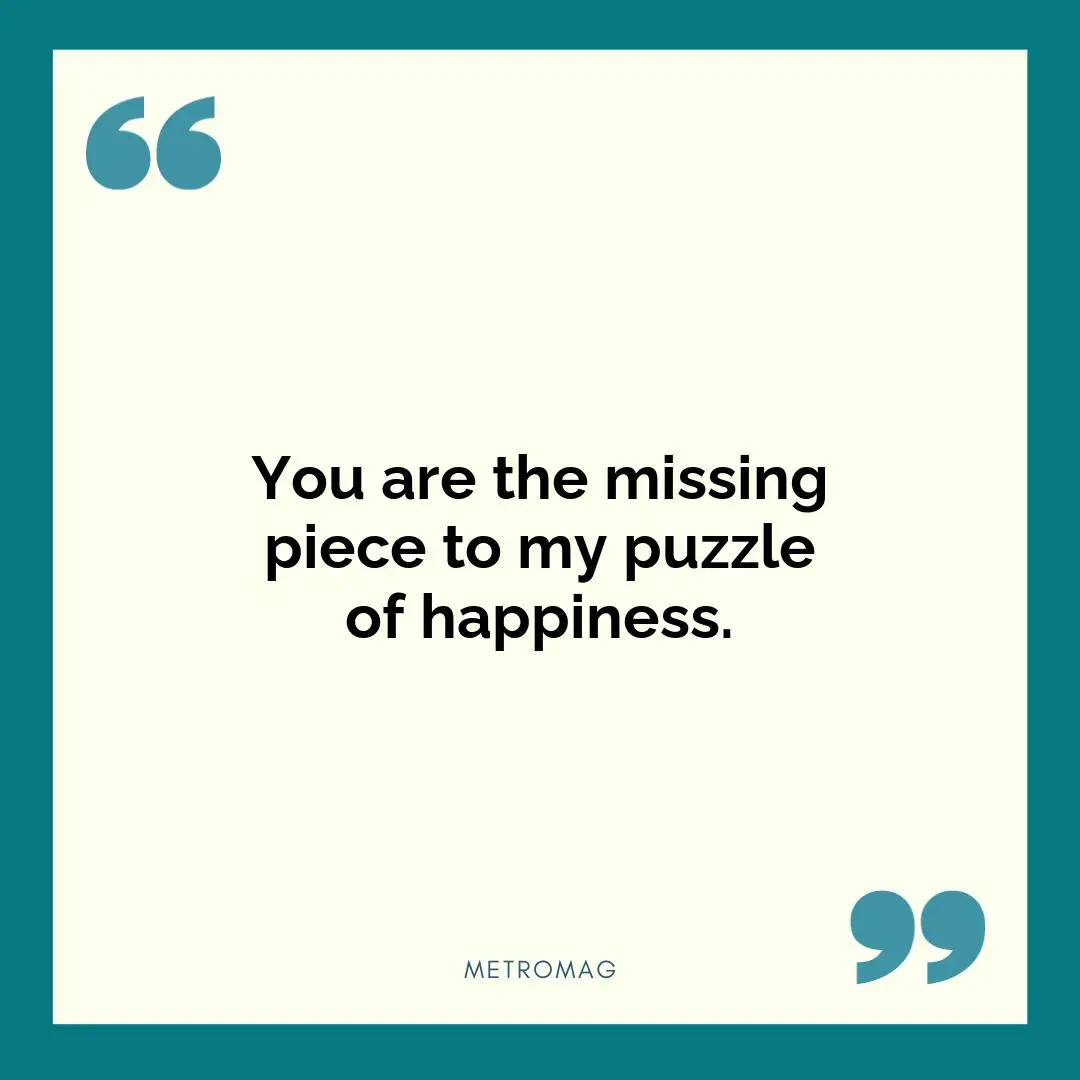 You are the missing piece to my puzzle of happiness.
