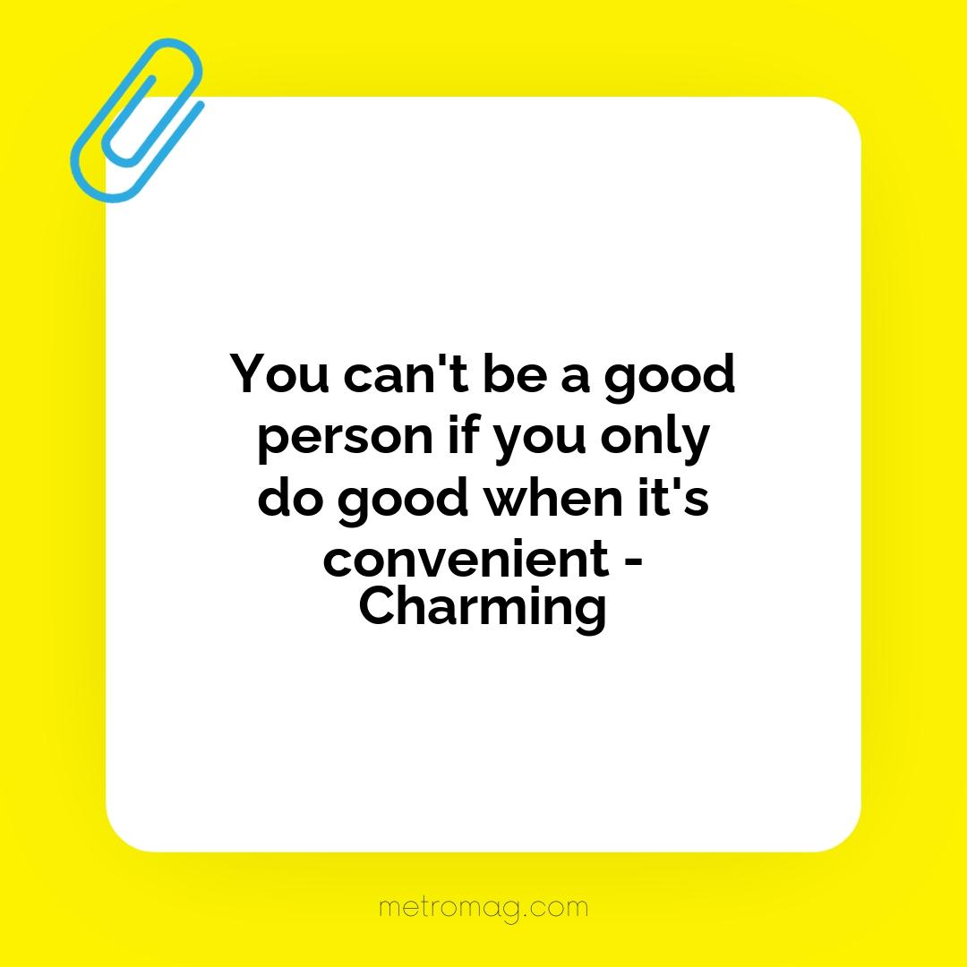 You can't be a good person if you only do good when it's convenient - Charming