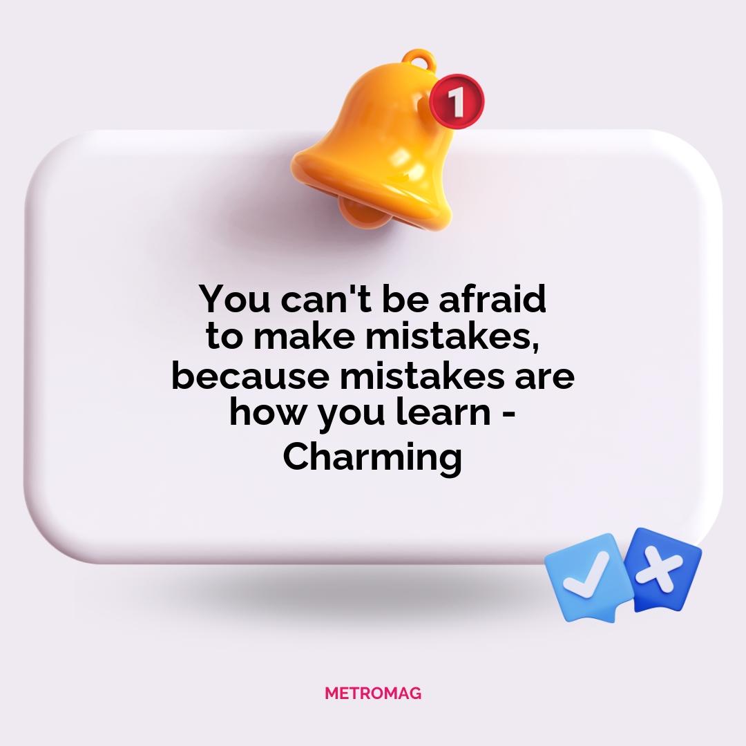 You can't be afraid to make mistakes, because mistakes are how you learn - Charming