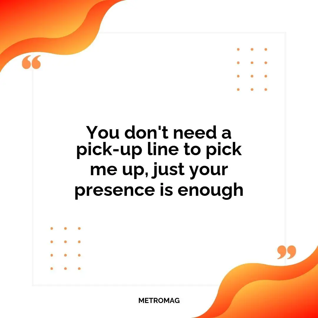 You don't need a pick-up line to pick me up, just your presence is enough