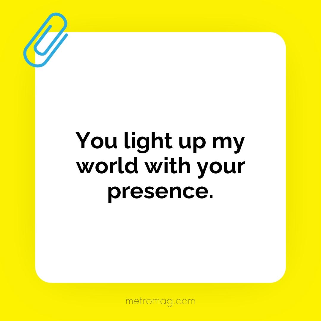 You light up my world with your presence.