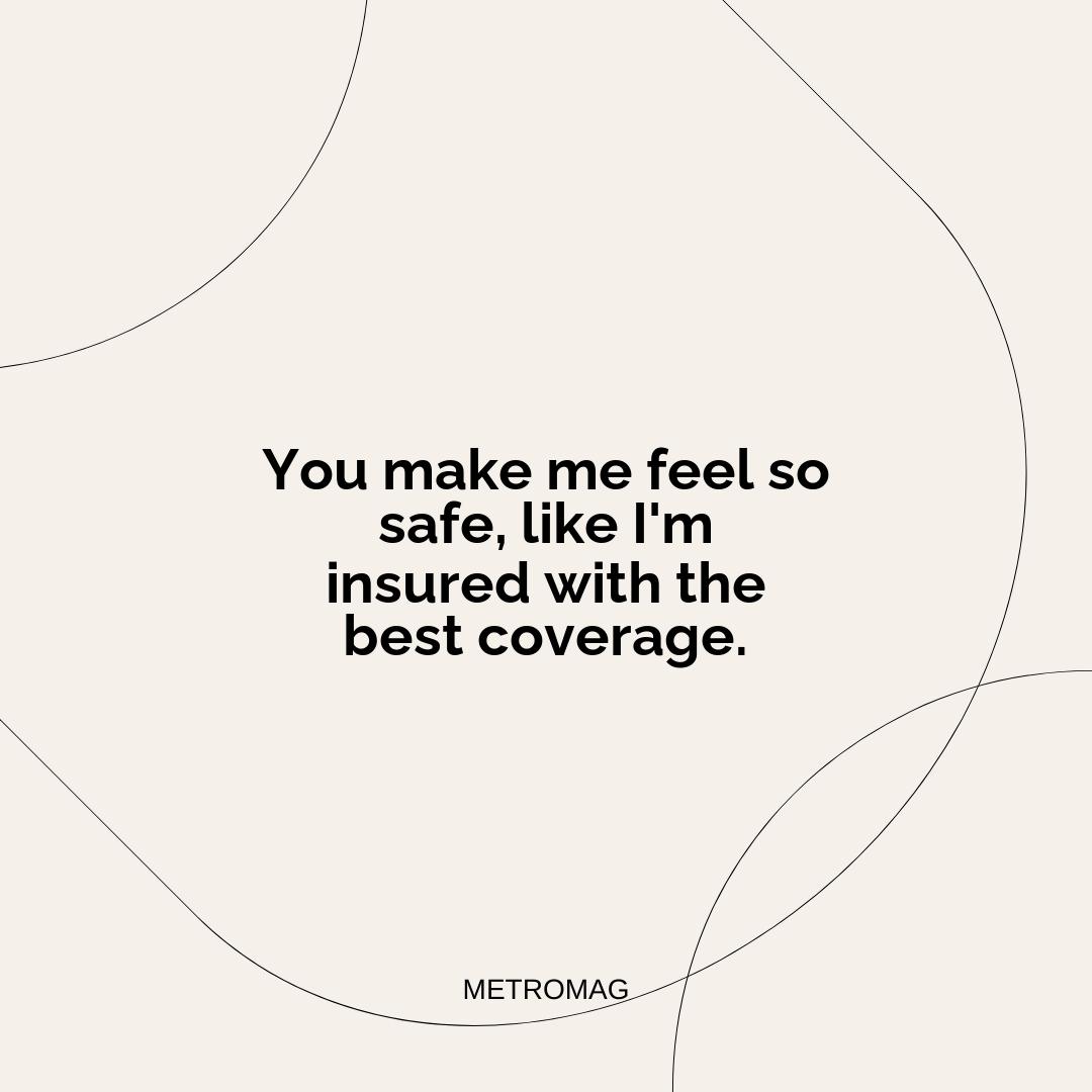 You make me feel so safe, like I'm insured with the best coverage.