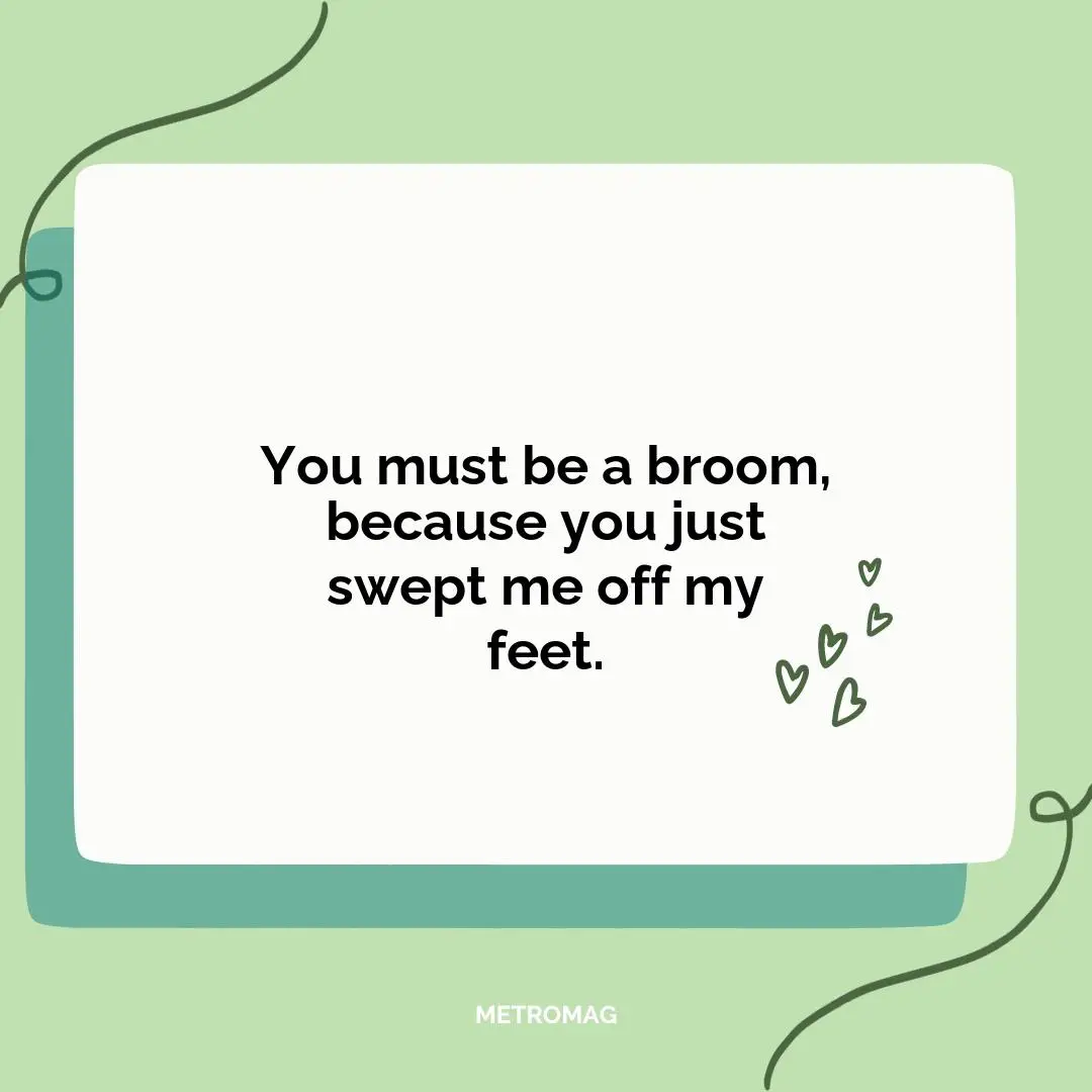 You must be a broom, because you just swept me off my feet.
