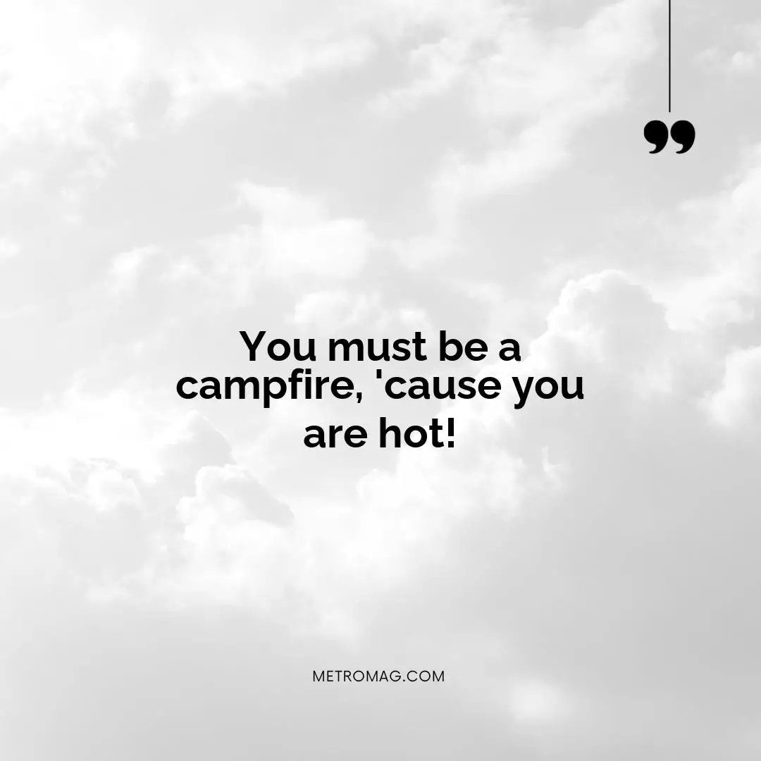 You must be a campfire, 'cause you are hot!