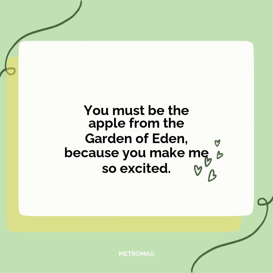 You must be the apple from the Garden of Eden, because you make me so excited.