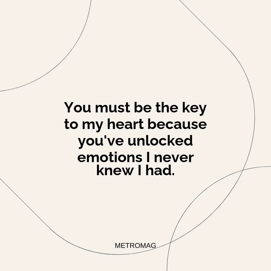 You must be the key to my heart because you've unlocked emotions I never knew I had.