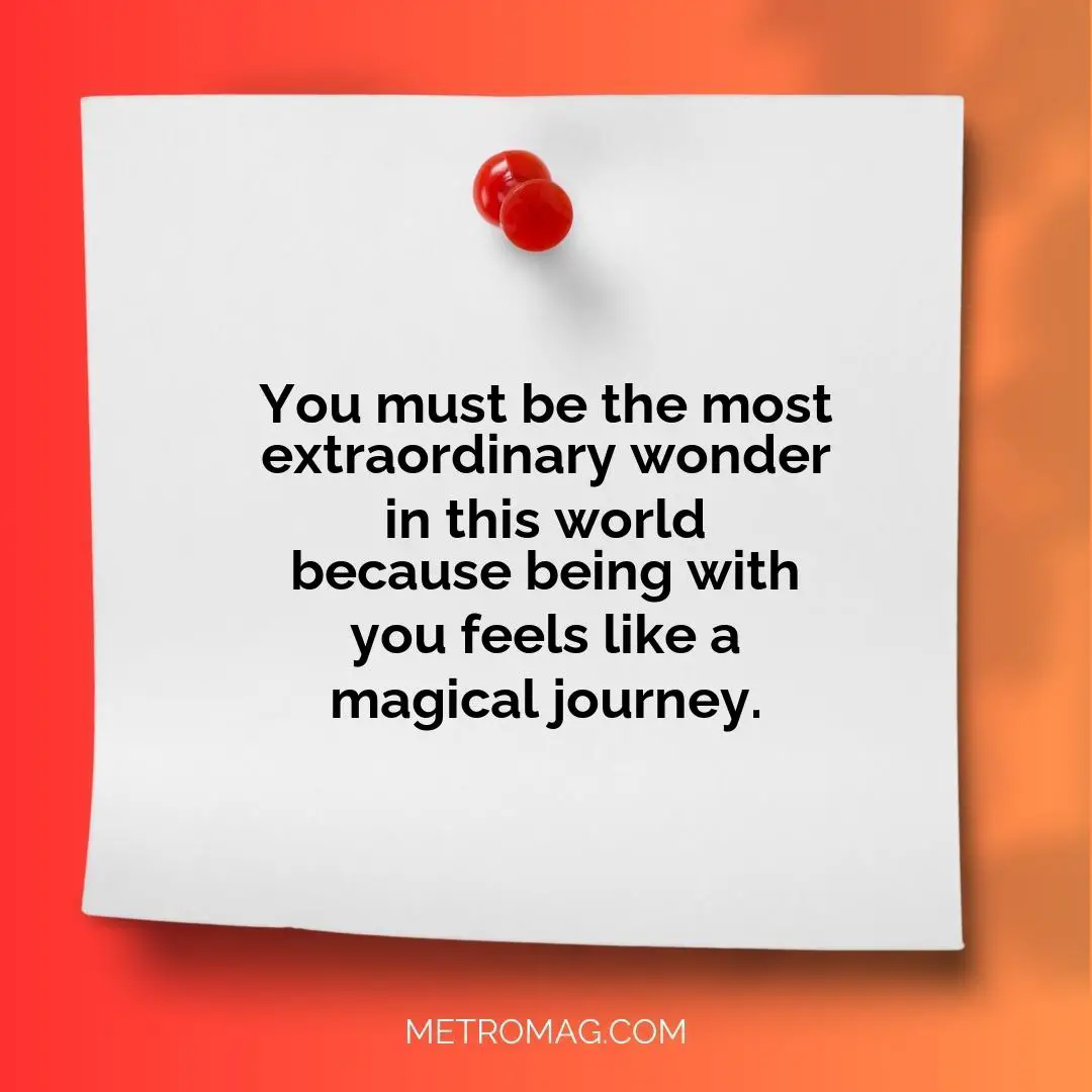 You must be the most extraordinary wonder in this world because being with you feels like a magical journey.
