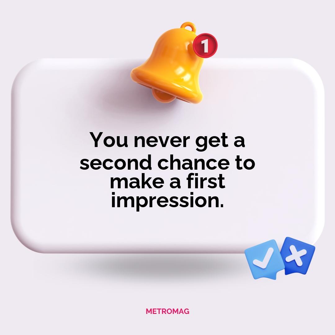 You never get a second chance to make a first impression.
